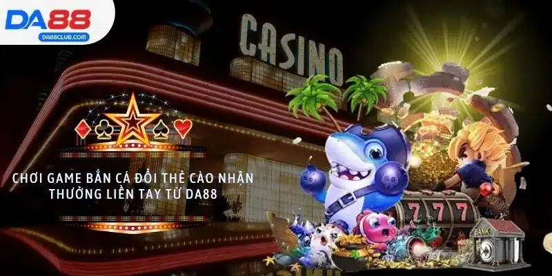Chơi Game Bắn Cá Đổi Thẻ Cào Nhận Thưởng Liền Tay Từ DA88