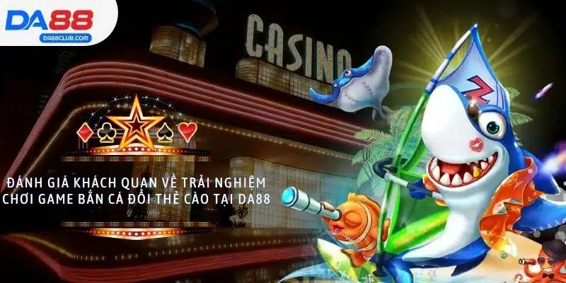 Đánh giá khách quan về trải nghiệm chơi game bắn cá đổi thẻ cào tại DA88