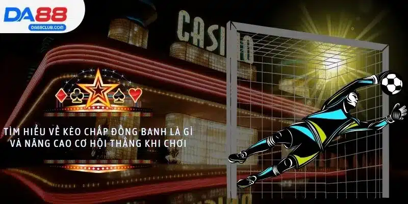 Tìm hiểu về kèo chấp đồng banh là gì và nâng cao cơ hội thắng khi chơi